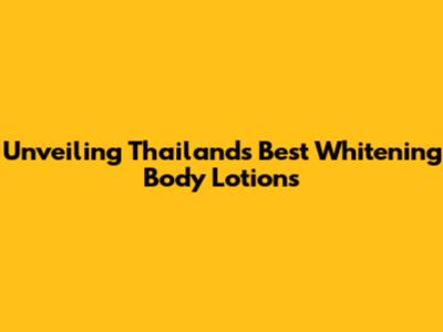 Unveiling Thailand's Best Whitening Body Lotions