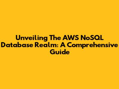 Unveiling The AWS NoSQL Database Realm: A Comprehensive Guide
