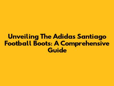 Unveiling The Adidas Santiago Football Boots: A Comprehensive Guide