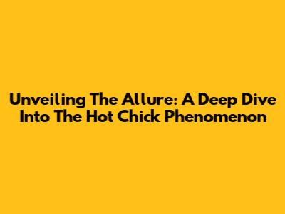 Unveiling The Allure: A Deep Dive Into The 'Hot Chick' Phenomenon