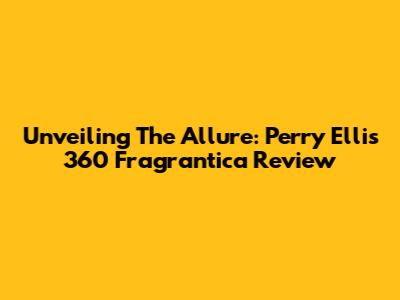 Unveiling The Allure: Perry Ellis 360 Fragrantica Review