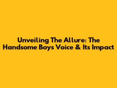 Unveiling The Allure: The Handsome Boy's Voice & Its Impact
