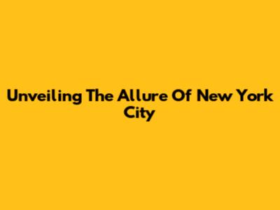 Unveiling The Allure Of New York City