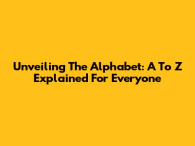 Unveiling The Alphabet: A To Z Explained For Everyone