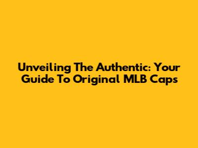 Unveiling The Authentic: Your Guide To Original MLB Caps