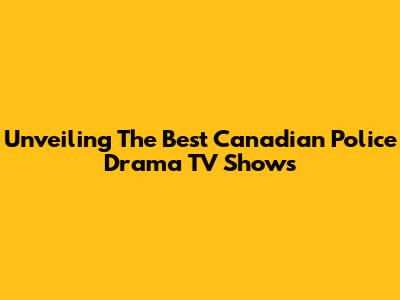 Unveiling The Best Canadian Police Drama TV Shows