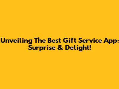Unveiling The Best Gift Service App: Surprise & Delight!