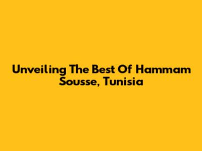 Unveiling The Best Of Hammam Sousse, Tunisia