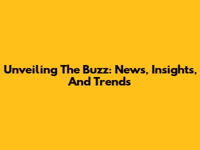 Unveiling The Buzz: News, Insights, And Trends