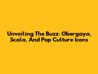 Unveiling The Buzz: Obergaya, Scala, And Pop Culture Icons