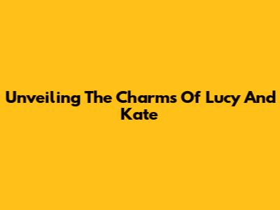 Unveiling The Charms Of Lucy And Kate