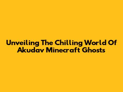 Unveiling The Chilling World Of Akudav Minecraft Ghosts