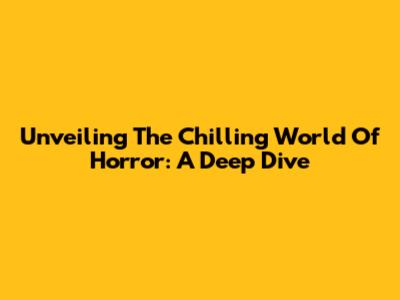 Unveiling The Chilling World Of Horror: A Deep Dive