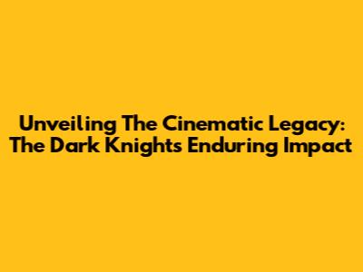 Unveiling The Cinematic Legacy: The Dark Knight's Enduring Impact