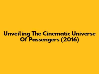 Unveiling The Cinematic Universe Of 'Passengers' (2016)