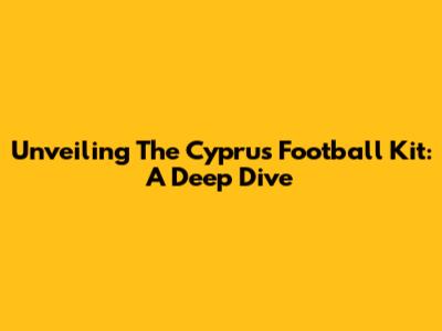 Unveiling The Cyprus Football Kit: A Deep Dive