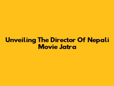 Unveiling The Director Of Nepali Movie 'Jatra'
