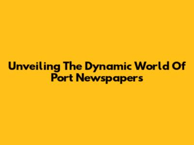 Unveiling The Dynamic World Of Port Newspapers