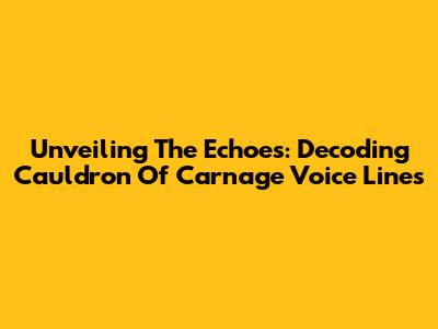 Unveiling The Echoes: Decoding Cauldron Of Carnage Voice Lines