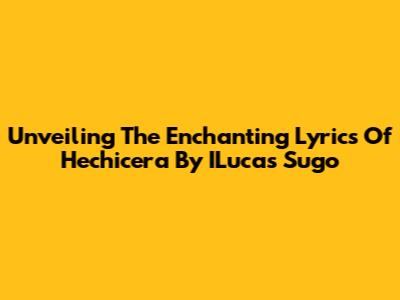 Unveiling The Enchanting Lyrics Of "Hechicera" By ILucas Sugo