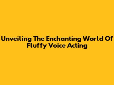 Unveiling The Enchanting World Of Fluffy Voice Acting