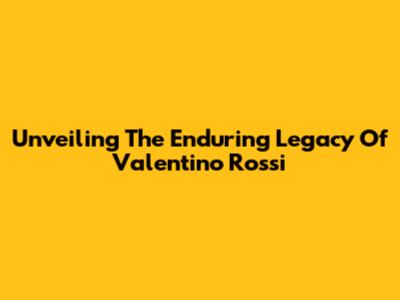 Unveiling The Enduring Legacy Of Valentino Rossi