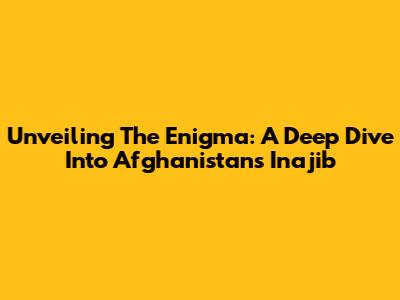 Unveiling The Enigma: A Deep Dive Into Afghanistan's Inajib