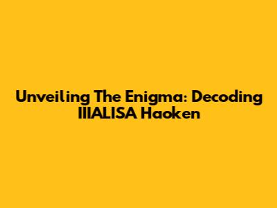 Unveiling The Enigma: Decoding IIIALISA Haoken