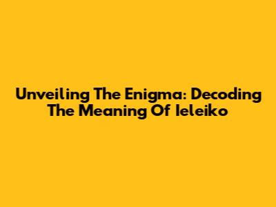Unveiling The Enigma: Decoding The Meaning Of Ieleiko