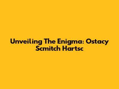 Unveiling The Enigma: Ostacy Scmitch Hartsc