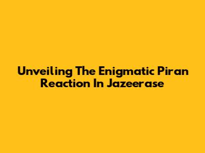 Unveiling The Enigmatic Piran Reaction In Jazeerase
