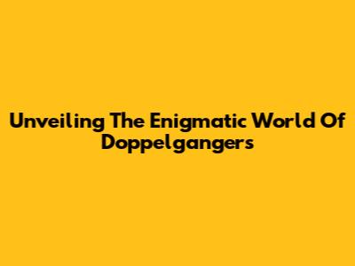 Unveiling The Enigmatic World Of Doppelgangers