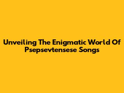 Unveiling The Enigmatic World Of Psepsevtensese Songs
