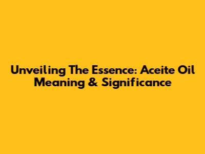 Unveiling The Essence: Aceite Oil Meaning & Significance