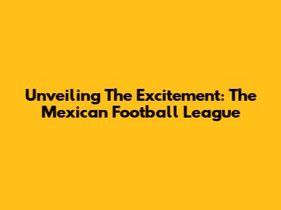Unveiling The Excitement: The Mexican Football League