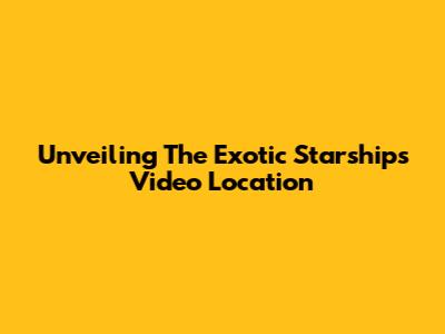 Unveiling The Exotic 'Starships' Video Location