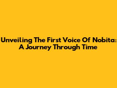 Unveiling The First Voice Of Nobita: A Journey Through Time