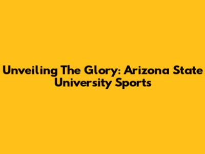 Unveiling The Glory: Arizona State University Sports