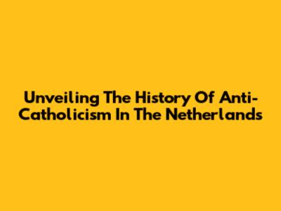 Unveiling The History Of Anti-Catholicism In The Netherlands