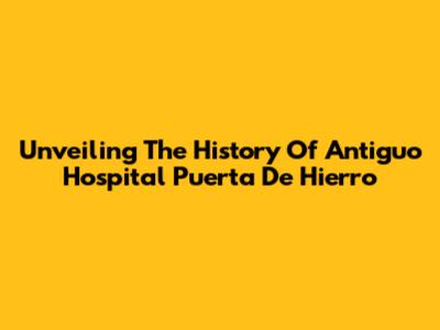 Unveiling The History Of Antiguo Hospital Puerta De Hierro