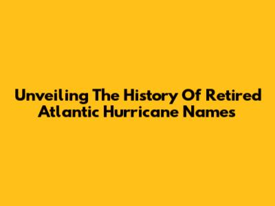 Unveiling The History Of Retired Atlantic Hurricane Names