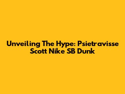 Unveiling The Hype: Psietravisse Scott Nike SB Dunk