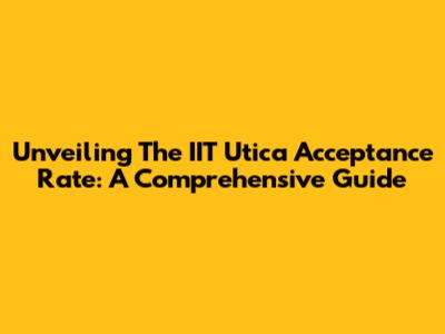 Unveiling The IIT Utica Acceptance Rate: A Comprehensive Guide