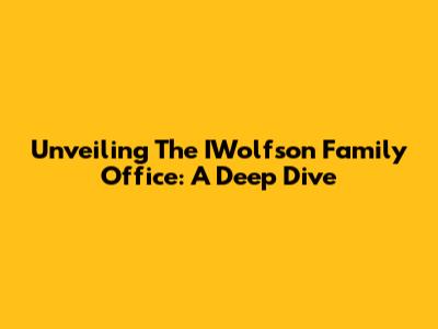 Unveiling The IWolfson Family Office: A Deep Dive