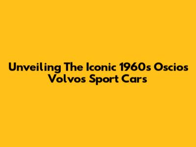 Unveiling The Iconic 1960s Oscios Volvos Sport Cars