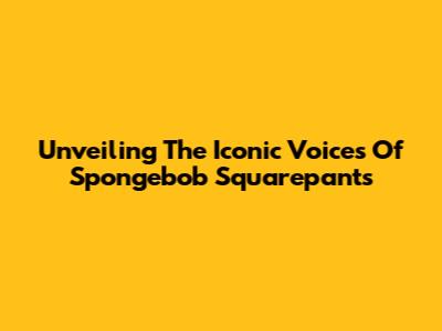 Unveiling The Iconic Voices Of Spongebob Squarepants