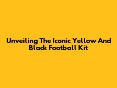 Unveiling The Iconic Yellow And Black Football Kit