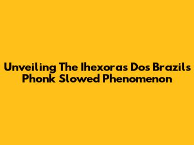 Unveiling The Ihexora's Dos Brazils Phonk Slowed Phenomenon