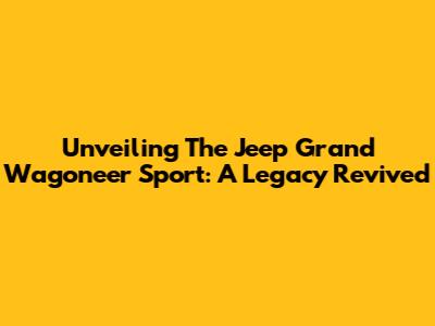 Unveiling The Jeep Grand Wagoneer Sport: A Legacy Revived