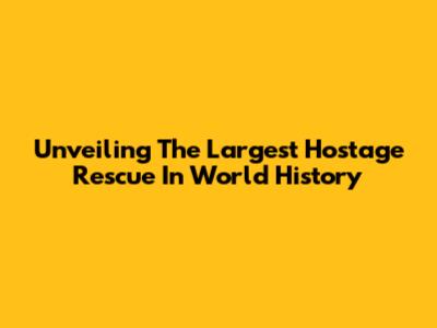 Unveiling The Largest Hostage Rescue In World History
